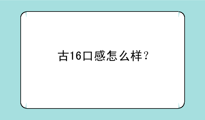 古16口感怎么样？