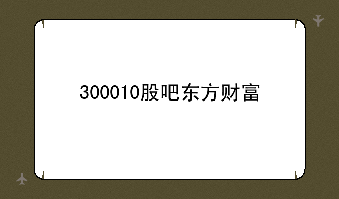 300010股吧东方财富