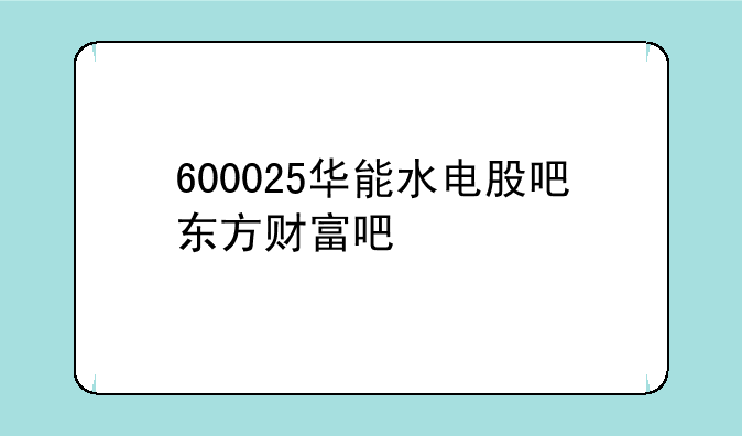 600025华能水电股吧东方财富吧