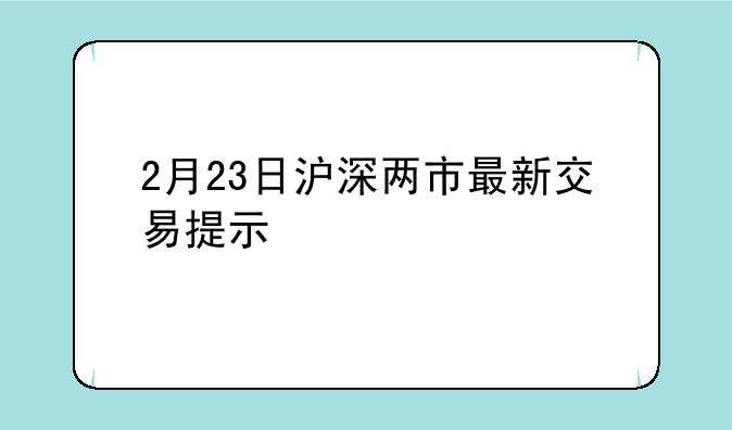 2月23日沪深两市最新交易提示