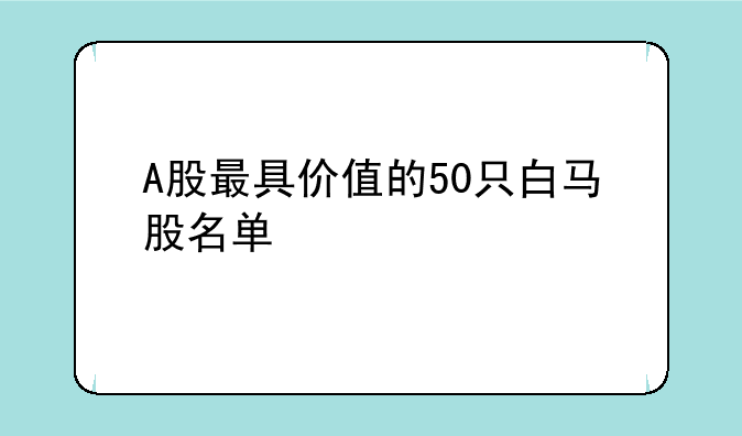 A股最具价值的50只白马股名单