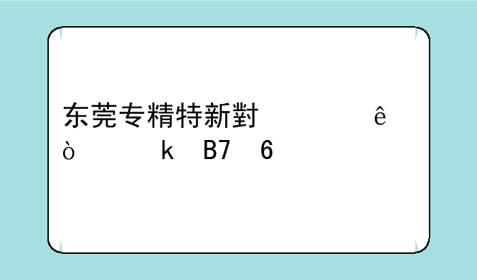 东莞专精特新小巨人企业名单