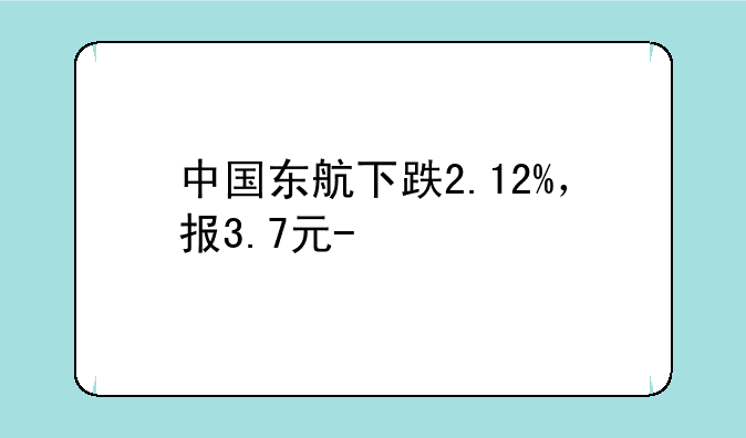 中国东航下跌2.12%，报3.7元/股