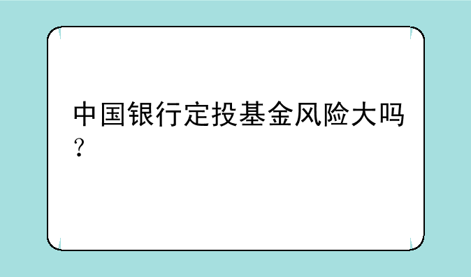 中国银行定投基金风险大吗？