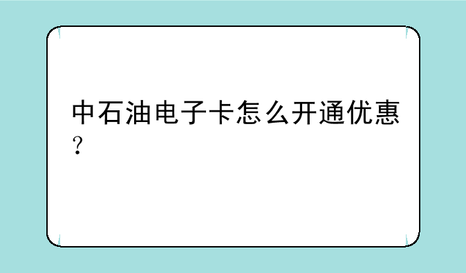 中石油电子卡怎么开通优惠？