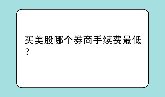 买美股哪个券商手续费最低？