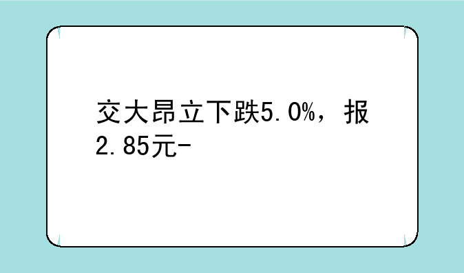 交大昂立下跌5.0%，报2.85元/股