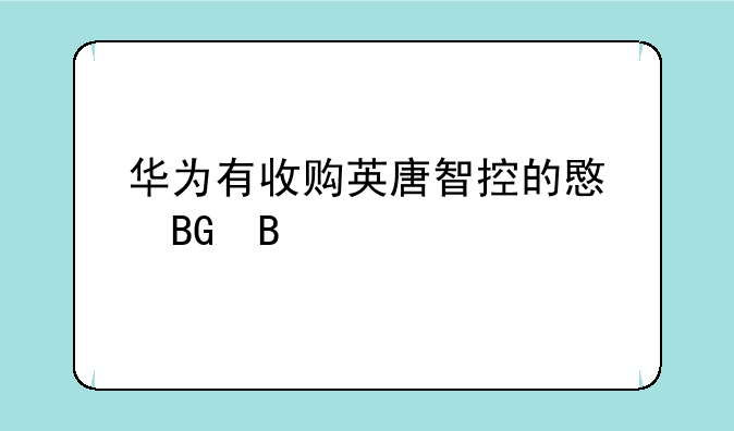 华为有收购英唐智控的意向吗