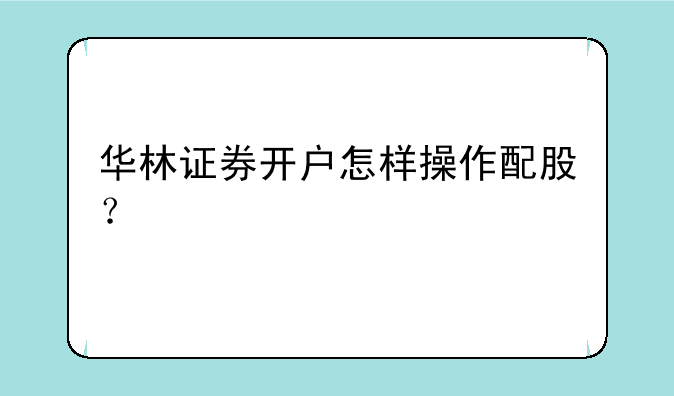 华林证券开户怎样操作配股？