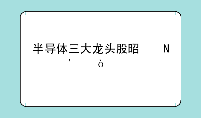 半导体三大龙头股是哪三个？