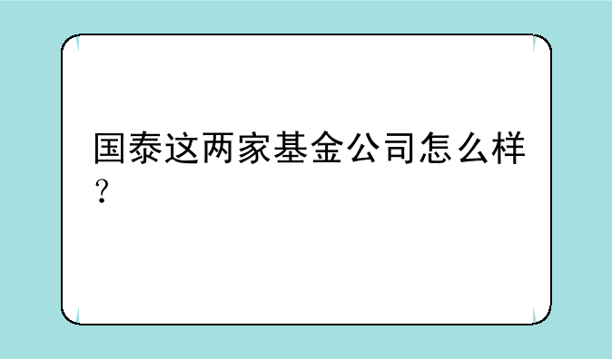 国泰这两家基金公司怎么样？