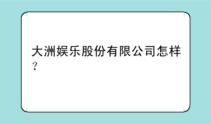 大洲娱乐股份有限公司怎样？