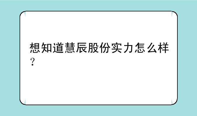 想知道慧辰股份实力怎么样？