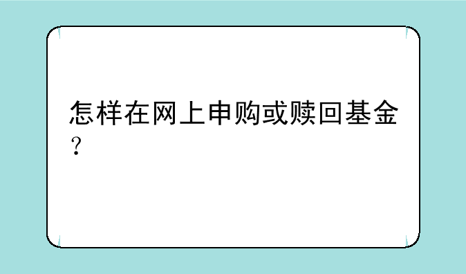 怎样在网上申购或赎回基金？