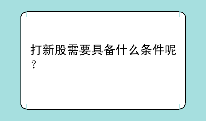 打新股需要具备什么条件呢？