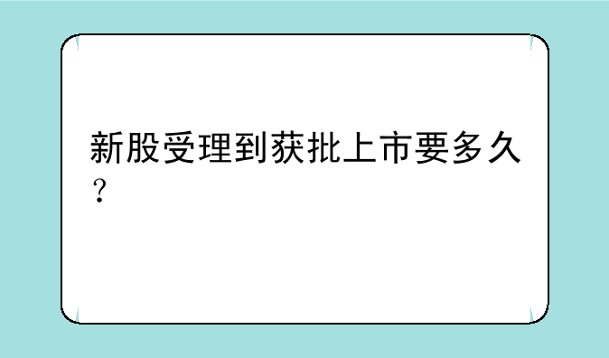 新股受理到获批上市要多久？