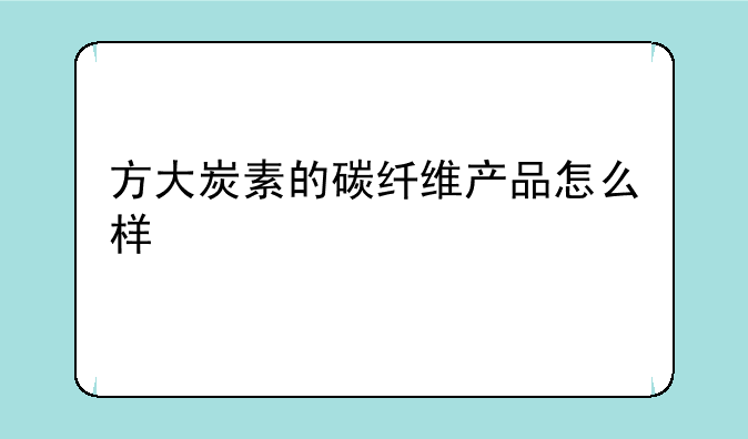 方大炭素的碳纤维产品怎么样