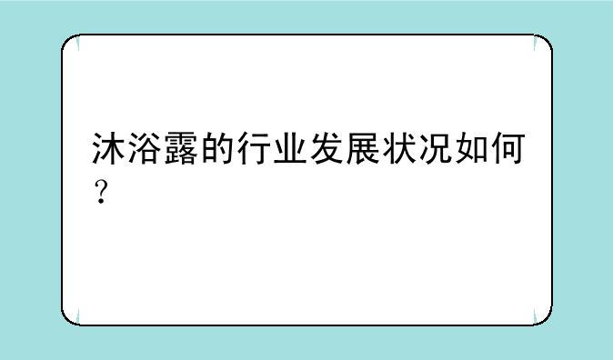 沐浴露的行业发展状况如何？