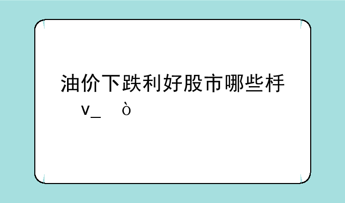 油价下跌利好股市哪些板块？