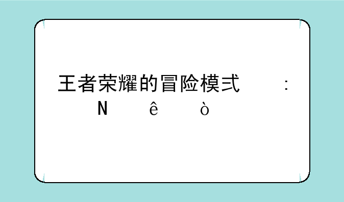 王者荣耀的冒险模式去哪了？