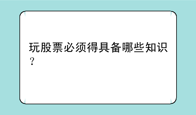 玩股票必须得具备哪些知识？