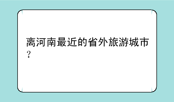 离河南最近的省外旅游城市？