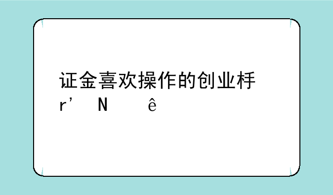 证金喜欢操作的创业板有哪些