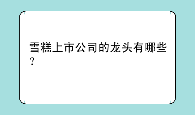 雪糕上市公司的龙头有哪些？