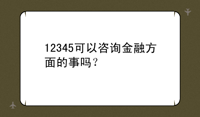 12345可以咨询金融方面的事吗？