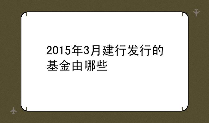 2015年3月建行发行的基金由哪些