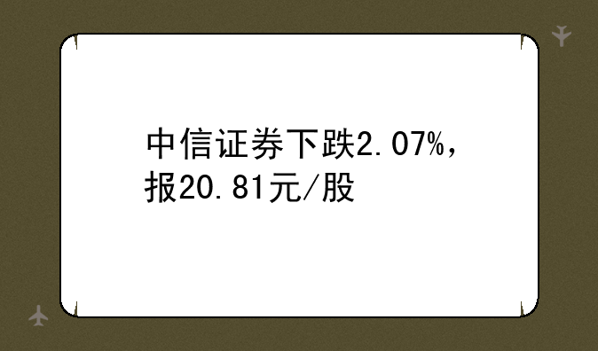 中信证券下跌2.07%，报20.81元/股