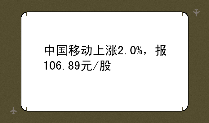 中国移动上涨2.0%，报106.89元/股