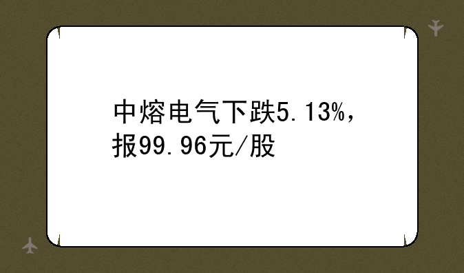 中熔电气下跌5.13%，报99.96元/股