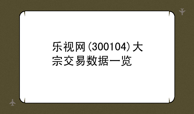 乐视网(300104)大宗交易数据一览