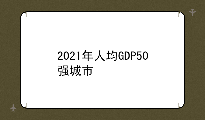 2021年人均GDP50强城市