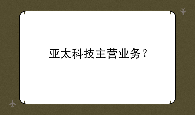 亚太科技主营业务？