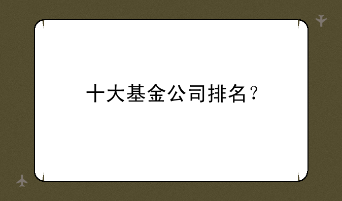 十大基金公司排名？