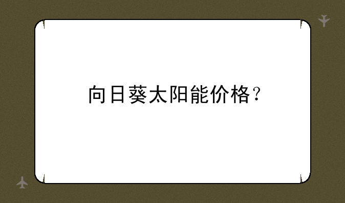 向日葵太阳能价格？