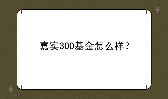 嘉实300基金怎么样？