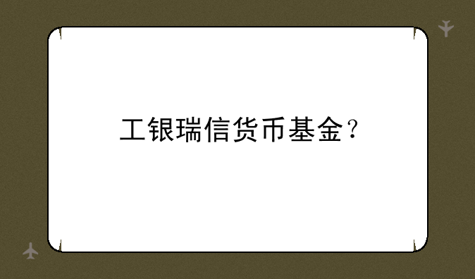 工银瑞信货币基金？