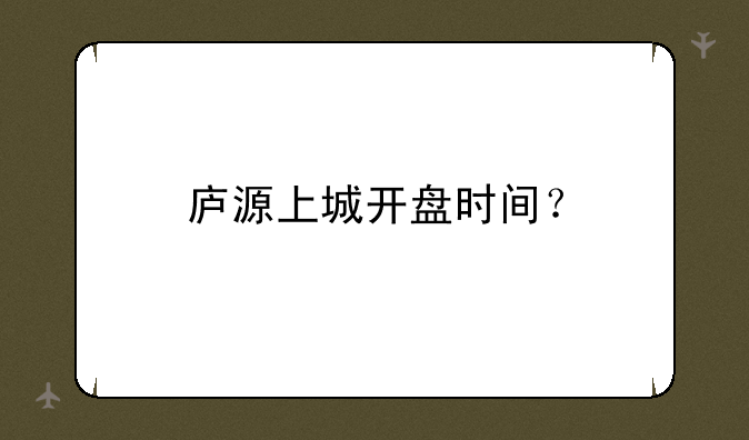 庐源上城开盘时间？