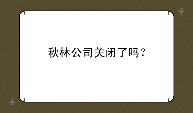 秋林公司关闭了吗？