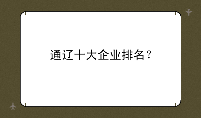 通辽十大企业排名？