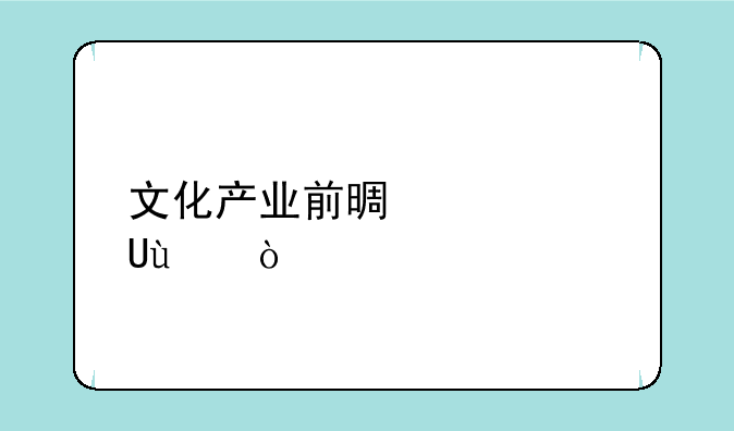 文化产业前景如何~~？