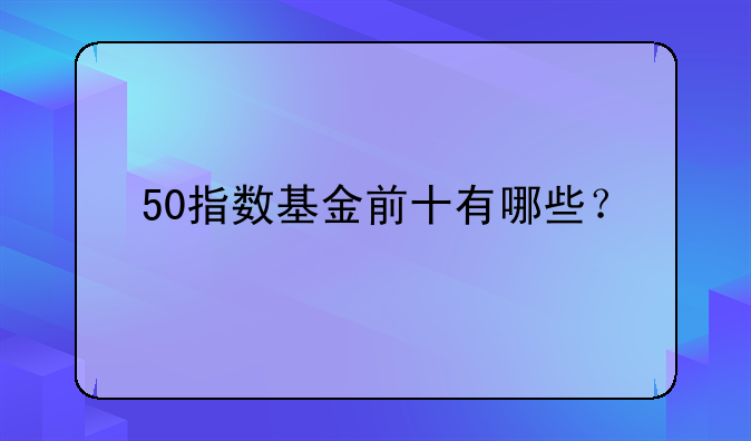 50指数基金前十有哪些？