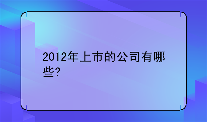 2012年上市的公司有哪些?