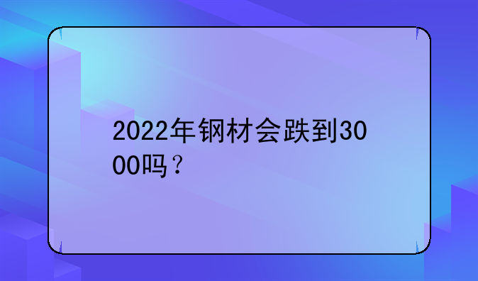 2022年钢材会跌到3000吗？