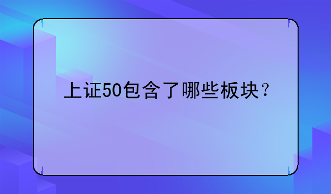 上证50包含了哪些板块？