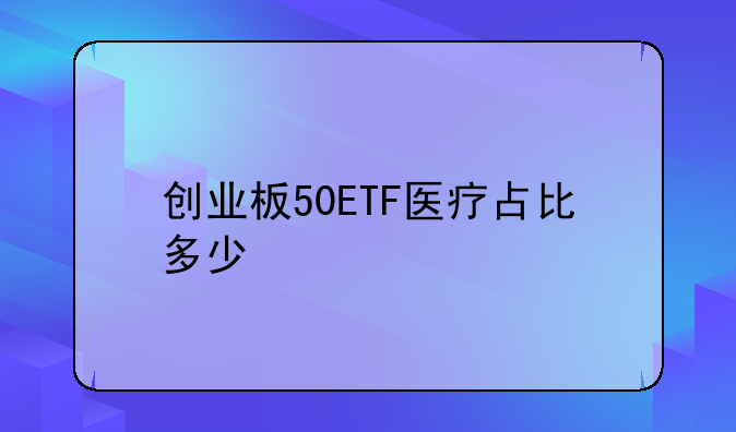 创业板50ETF医疗占比多少