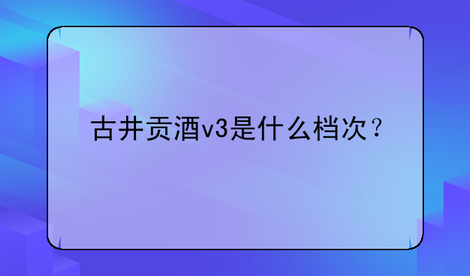 古井贡酒v3是什么档次？